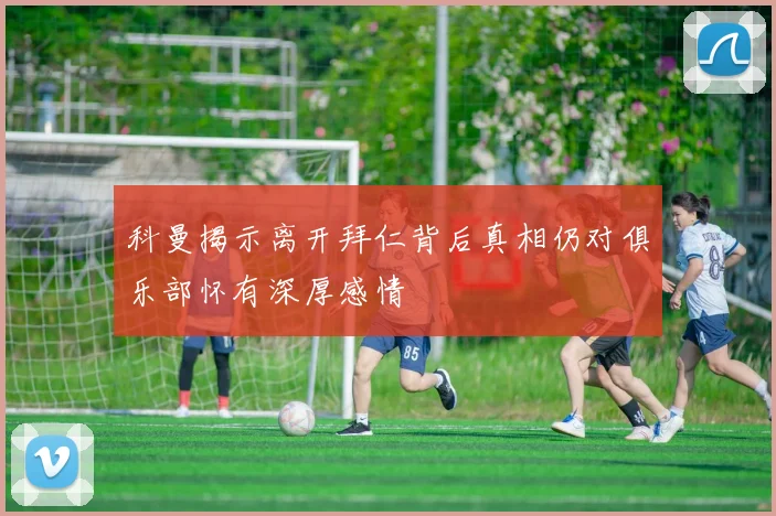 科曼揭示离开拜仁背后真相仍对俱乐部怀有深厚感情