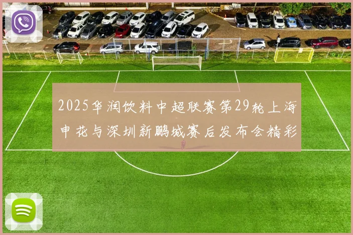 2025华润饮料中超联赛第29轮上海申花与深圳新鹏城赛后发布会精彩回顾与分析