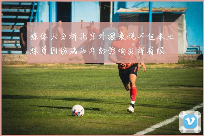 媒体人分析北京外援表现不佳本土球员因伤病和年龄影响发挥有限