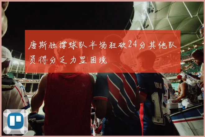 唐斯独撑球队半场狂砍24分其他队员得分乏力显困境