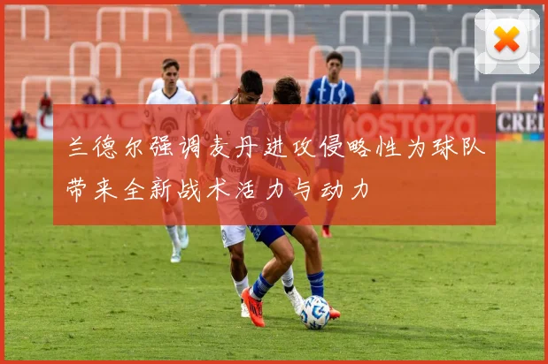 兰德尔强调麦丹进攻侵略性为球队带来全新战术活力与动力